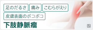 ［足のだるさ］［痛み］［こむらがえり］［皮膚表面のボコボコ］下肢静脈瘤