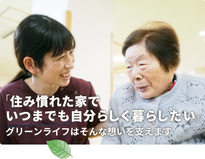 「住み慣れた家でいつまでも自分らしく暮らしたい」グリーンライフはそんな想いを支えます