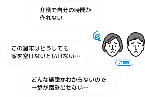 ご家族 介護で自分の時間が作れない この週末はどうしても家を空けないといけない… どんな施設かわからないので一歩が踏み出せない…