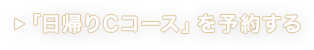 「日帰りCコース」を予約する