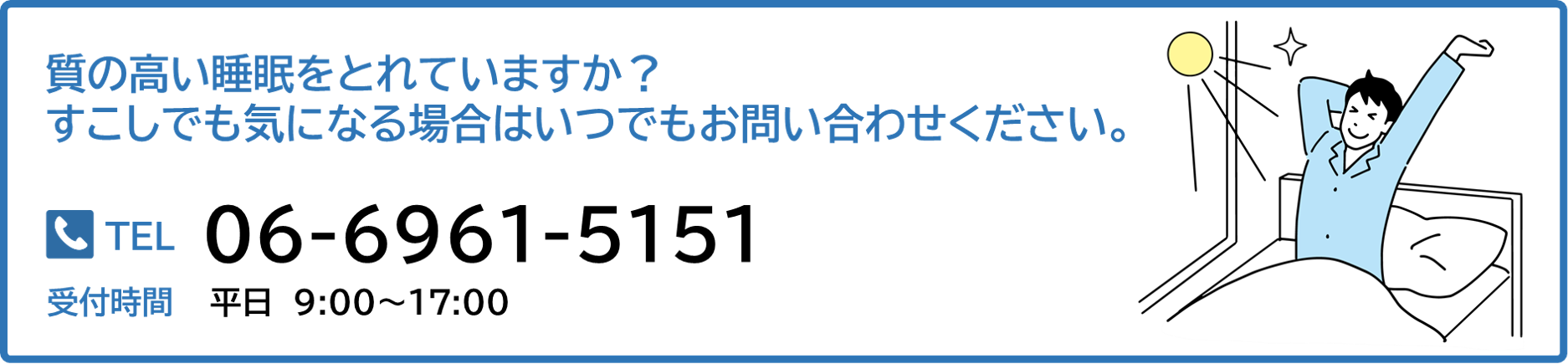 質の高い睡眠をとれていますか？すこしでも気になる場合はいつでもお問い合わせください。　お問い合わせ先：06-6961-5151　平日：9:00～17:00 ／ 土曜9:00～12:00