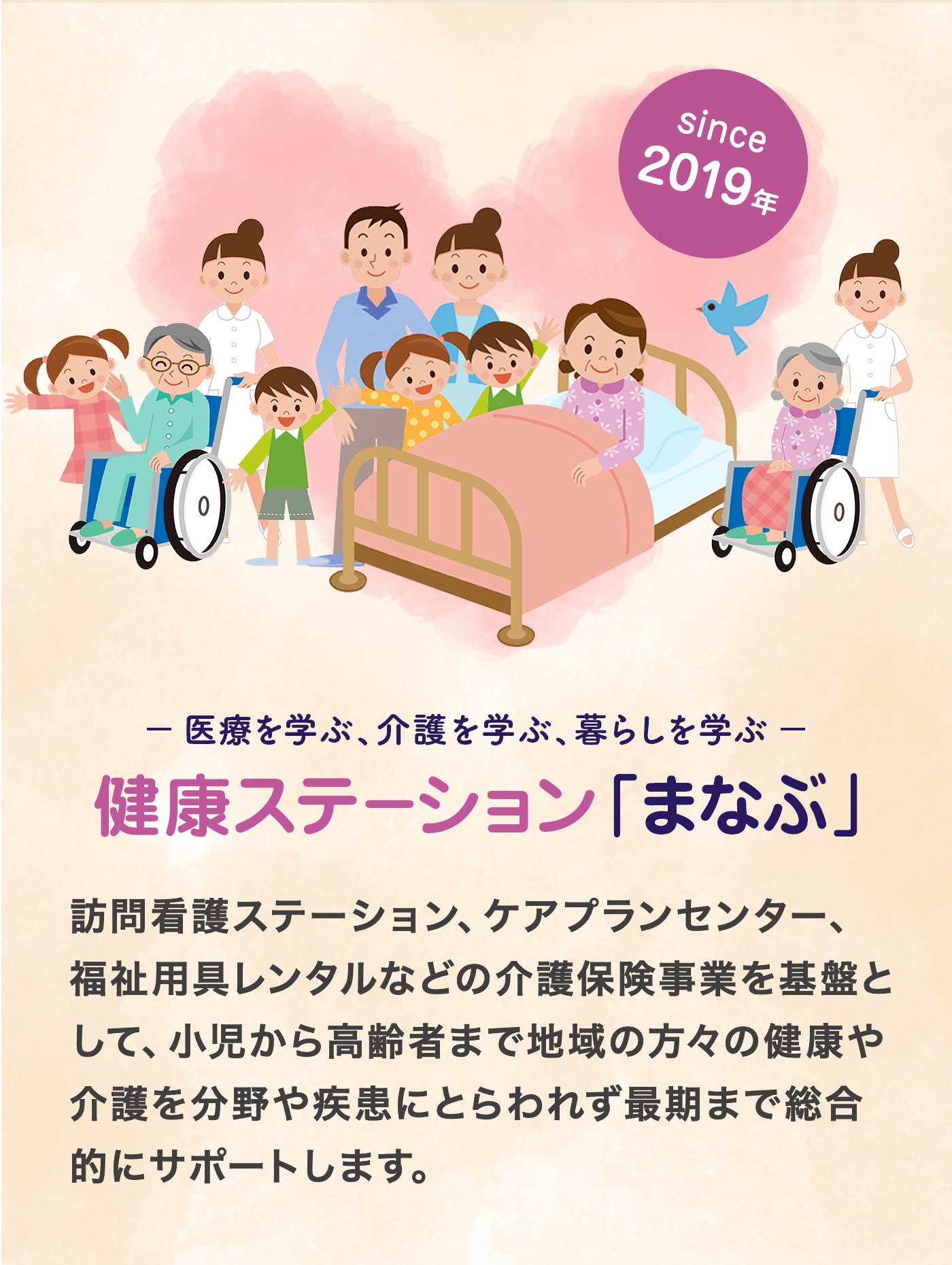 医療を学ぶ、介護を学ぶ、暮らしを学ぶ　健康ステーション「まなぶ」（since 2019年）。訪問看護ステーション、ケアプランセンター、福祉用具レンタルなどの介護保険事業を基盤として、小児から高齢者まで地域の方々の健康や介護を分野や疾患にとらわれず最期まで総合的にサポートします。