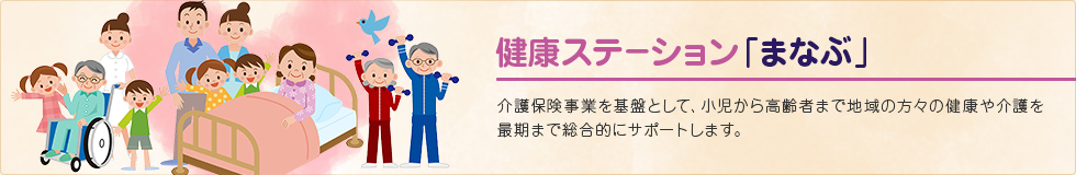 健康ステーション「まなぶ」。介護保険事業を基盤として、小児から高齢者まで地域の方々の健康や介護を最期まで総合的にサポートします。